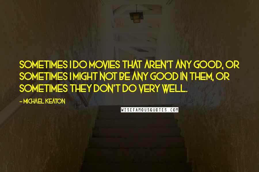 Michael Keaton Quotes: Sometimes I do movies that aren't any good, or sometimes I might not be any good in them, or sometimes they don't do very well.