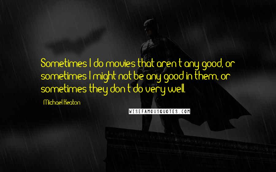 Michael Keaton Quotes: Sometimes I do movies that aren't any good, or sometimes I might not be any good in them, or sometimes they don't do very well.