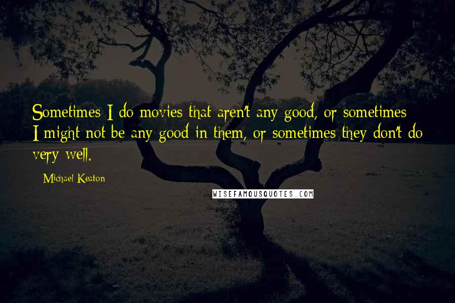 Michael Keaton Quotes: Sometimes I do movies that aren't any good, or sometimes I might not be any good in them, or sometimes they don't do very well.