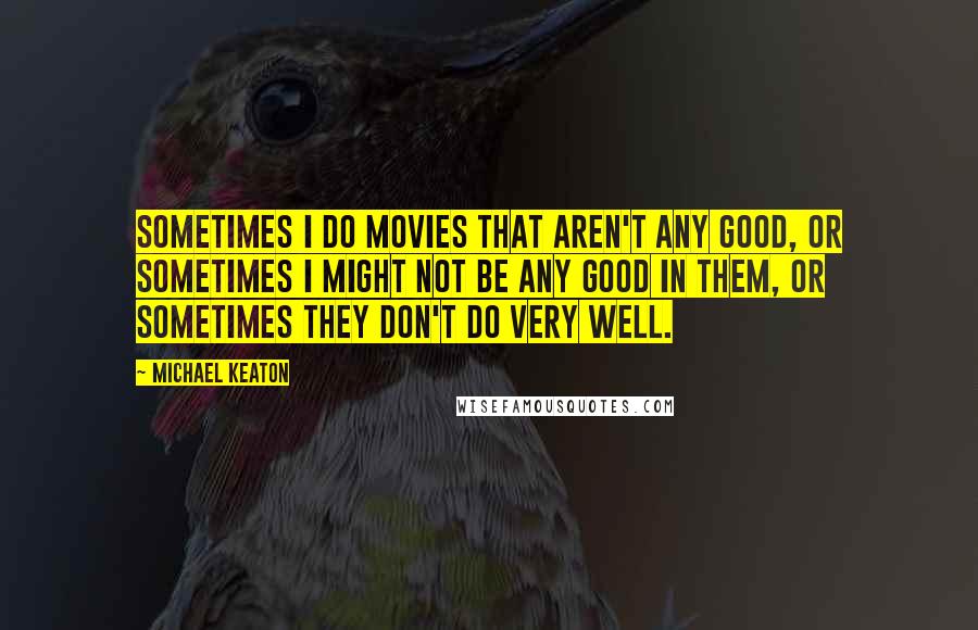 Michael Keaton Quotes: Sometimes I do movies that aren't any good, or sometimes I might not be any good in them, or sometimes they don't do very well.