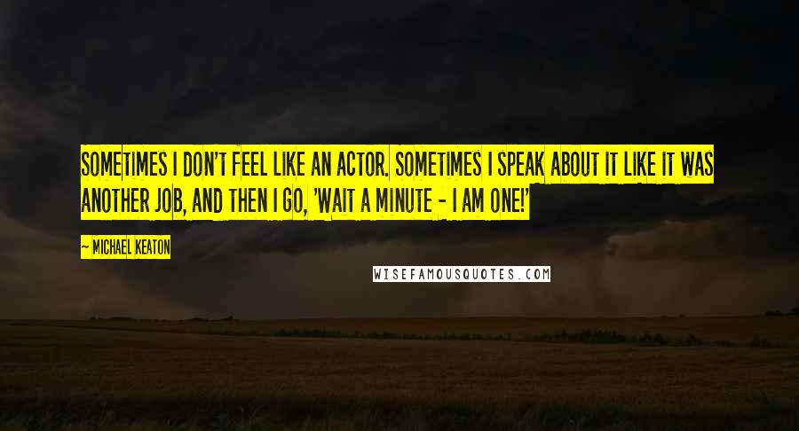 Michael Keaton Quotes: Sometimes I don't feel like an actor. Sometimes I speak about it like it was another job, and then I go, 'Wait a minute - I am one!'