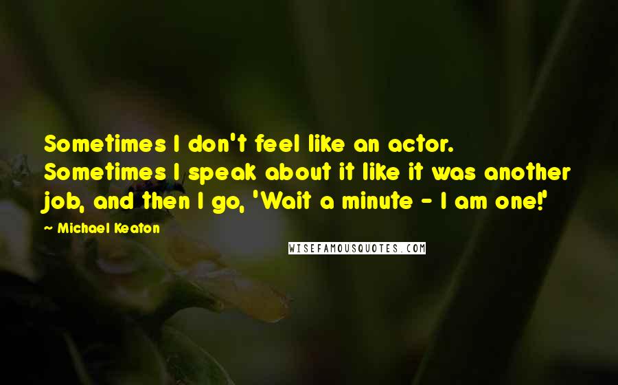 Michael Keaton Quotes: Sometimes I don't feel like an actor. Sometimes I speak about it like it was another job, and then I go, 'Wait a minute - I am one!'