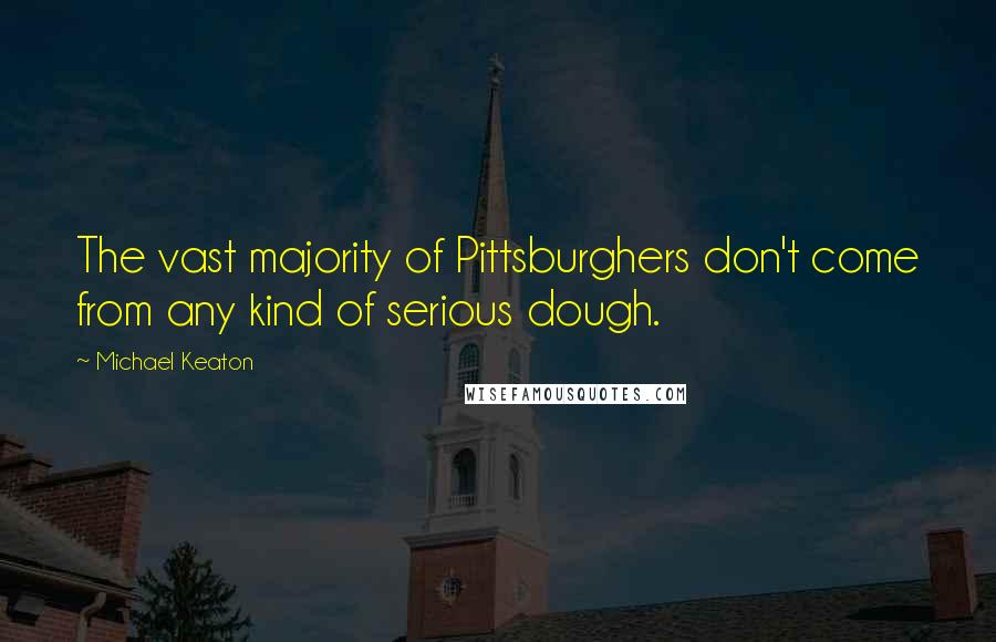 Michael Keaton Quotes: The vast majority of Pittsburghers don't come from any kind of serious dough.