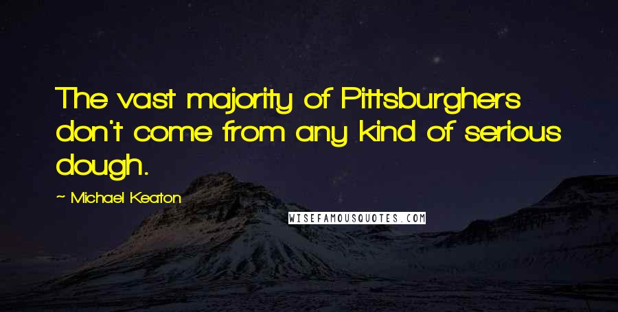 Michael Keaton Quotes: The vast majority of Pittsburghers don't come from any kind of serious dough.