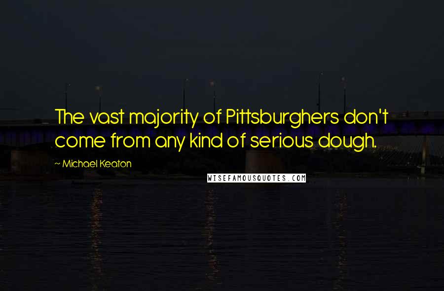 Michael Keaton Quotes: The vast majority of Pittsburghers don't come from any kind of serious dough.