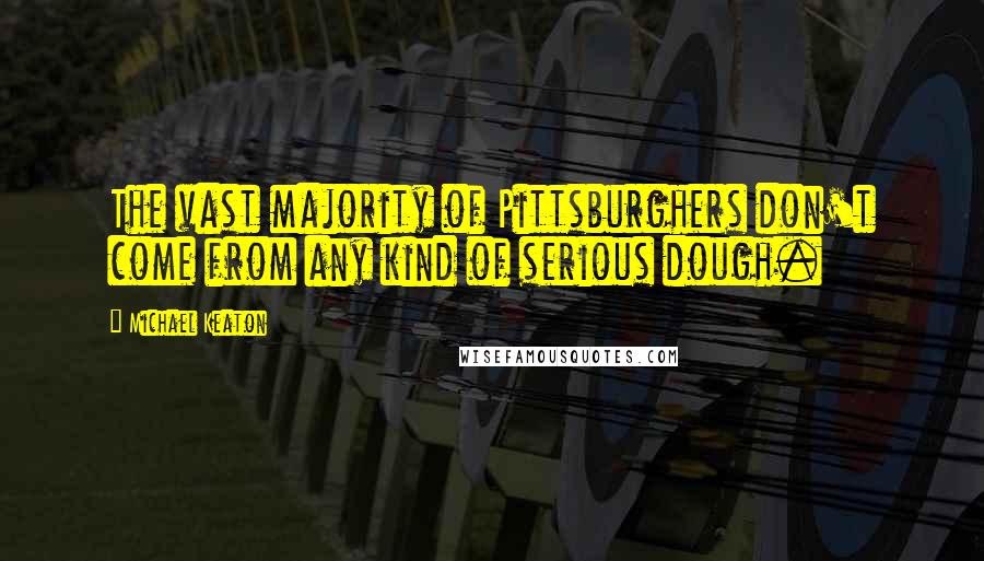 Michael Keaton Quotes: The vast majority of Pittsburghers don't come from any kind of serious dough.