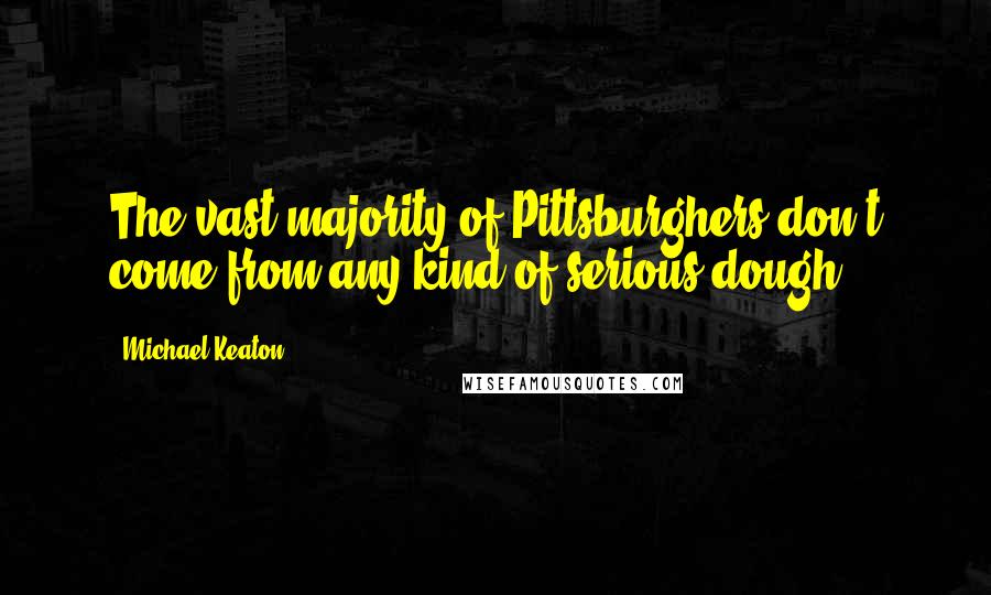 Michael Keaton Quotes: The vast majority of Pittsburghers don't come from any kind of serious dough.