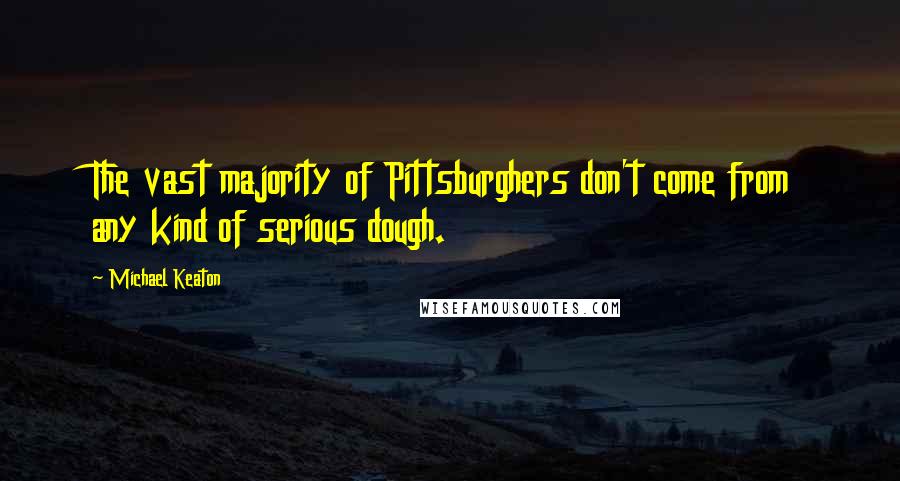 Michael Keaton Quotes: The vast majority of Pittsburghers don't come from any kind of serious dough.