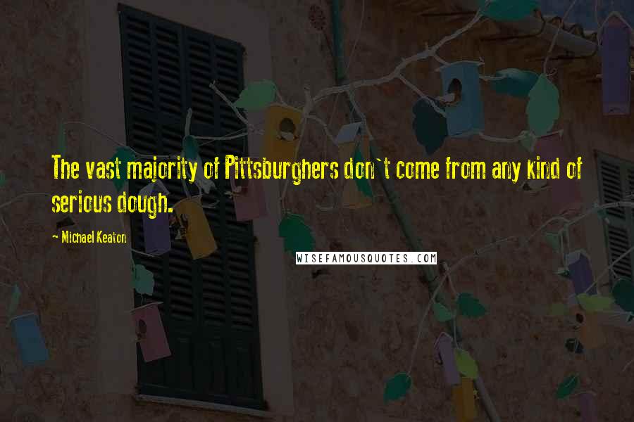 Michael Keaton Quotes: The vast majority of Pittsburghers don't come from any kind of serious dough.