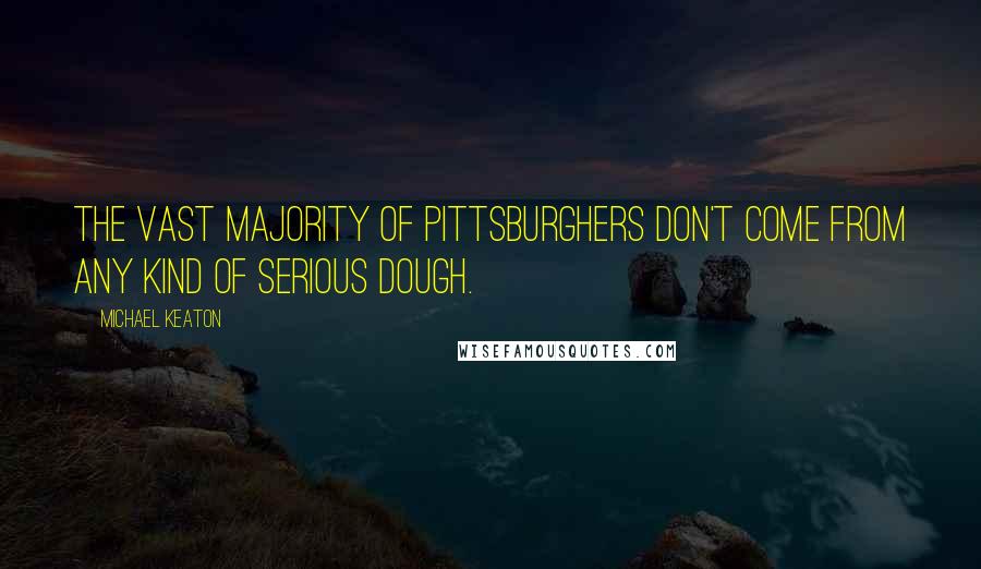 Michael Keaton Quotes: The vast majority of Pittsburghers don't come from any kind of serious dough.