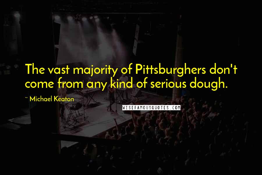 Michael Keaton Quotes: The vast majority of Pittsburghers don't come from any kind of serious dough.