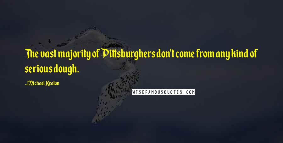 Michael Keaton Quotes: The vast majority of Pittsburghers don't come from any kind of serious dough.