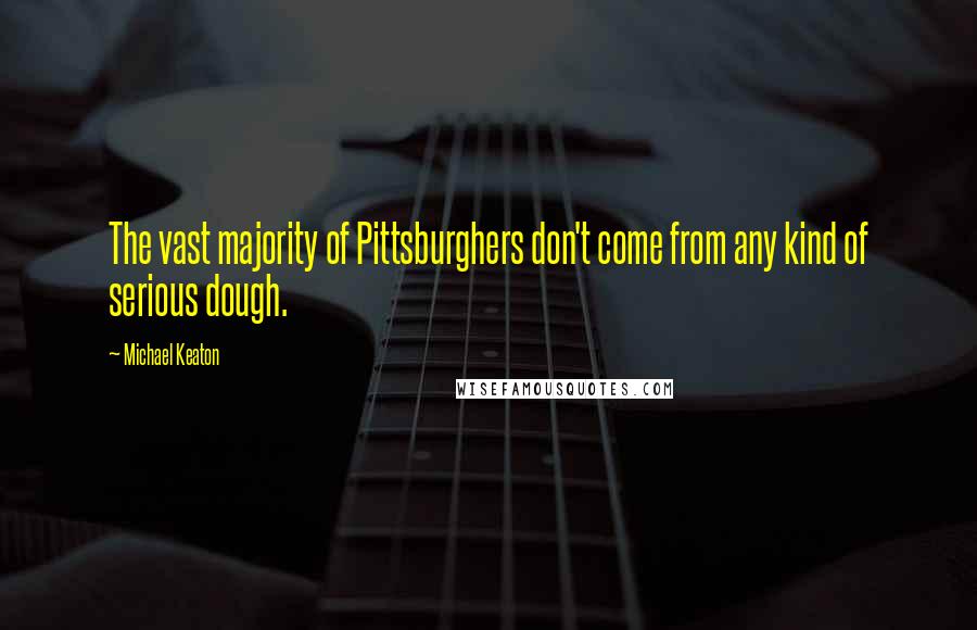 Michael Keaton Quotes: The vast majority of Pittsburghers don't come from any kind of serious dough.