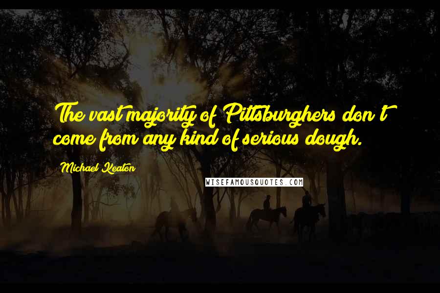 Michael Keaton Quotes: The vast majority of Pittsburghers don't come from any kind of serious dough.