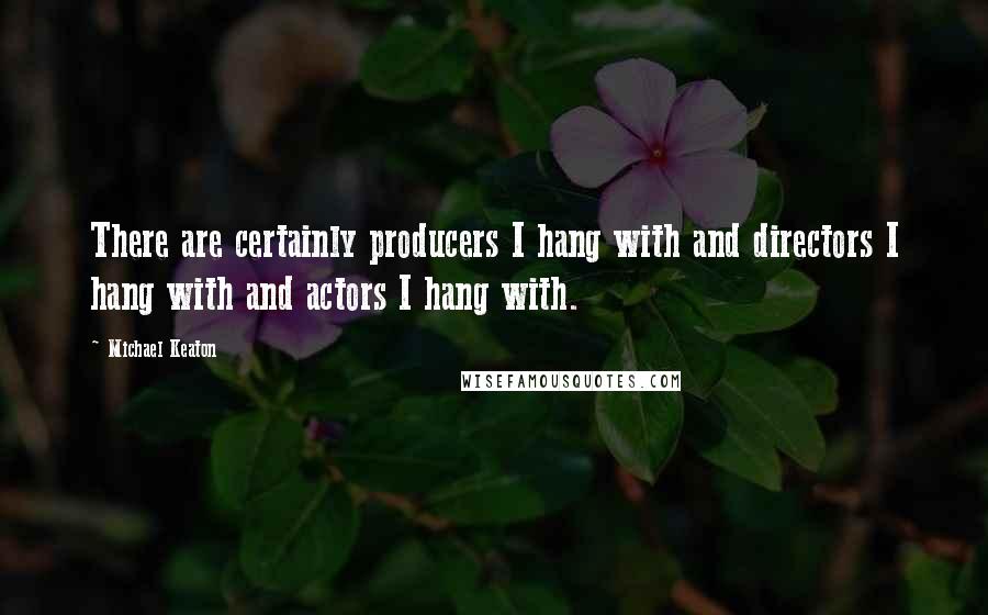 Michael Keaton Quotes: There are certainly producers I hang with and directors I hang with and actors I hang with.