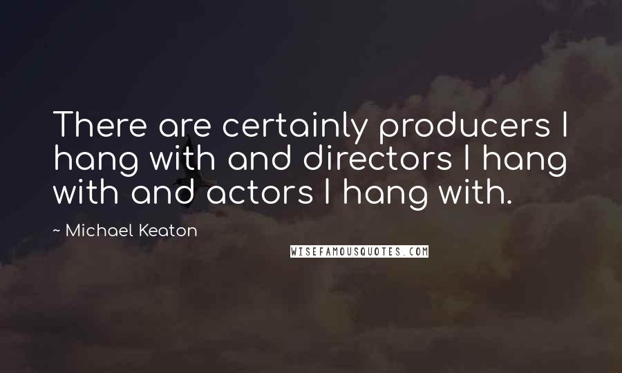 Michael Keaton Quotes: There are certainly producers I hang with and directors I hang with and actors I hang with.