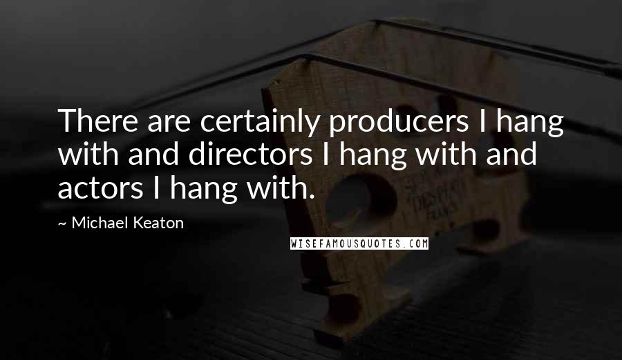 Michael Keaton Quotes: There are certainly producers I hang with and directors I hang with and actors I hang with.