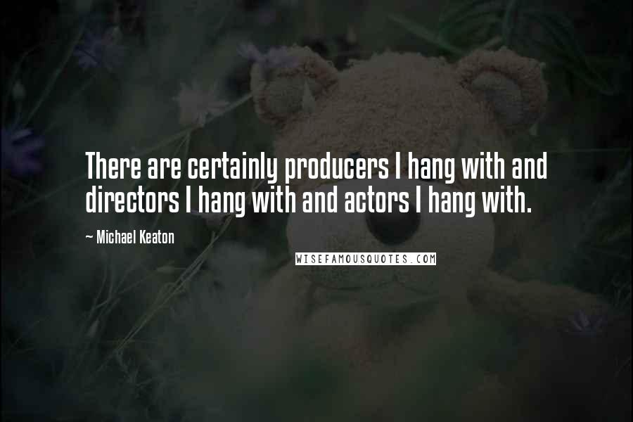 Michael Keaton Quotes: There are certainly producers I hang with and directors I hang with and actors I hang with.