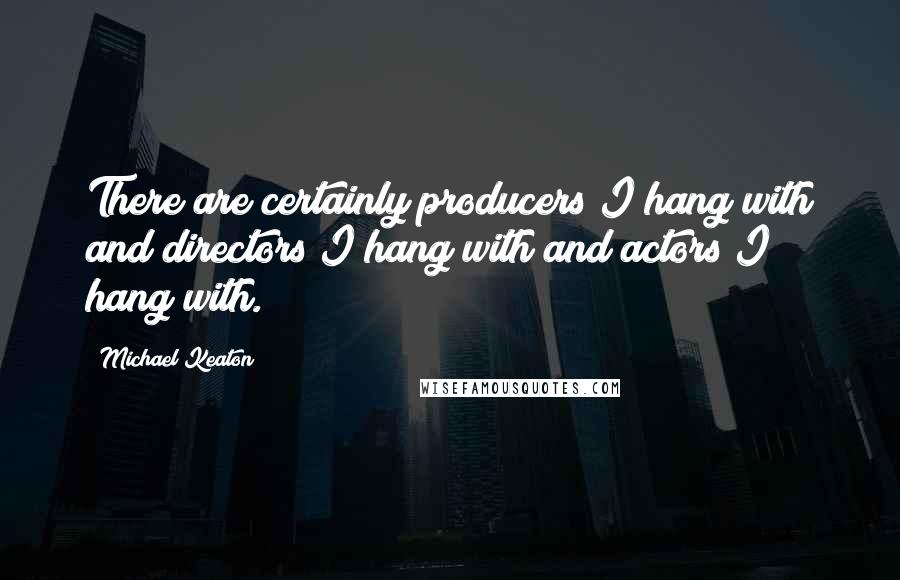 Michael Keaton Quotes: There are certainly producers I hang with and directors I hang with and actors I hang with.