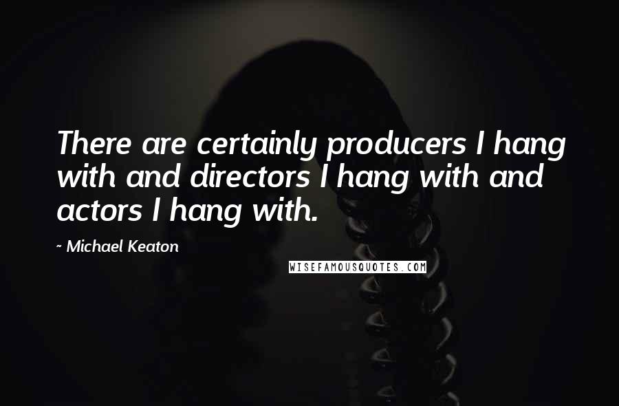 Michael Keaton Quotes: There are certainly producers I hang with and directors I hang with and actors I hang with.