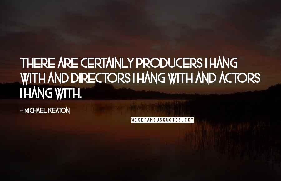 Michael Keaton Quotes: There are certainly producers I hang with and directors I hang with and actors I hang with.