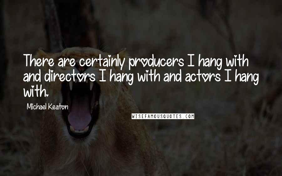 Michael Keaton Quotes: There are certainly producers I hang with and directors I hang with and actors I hang with.