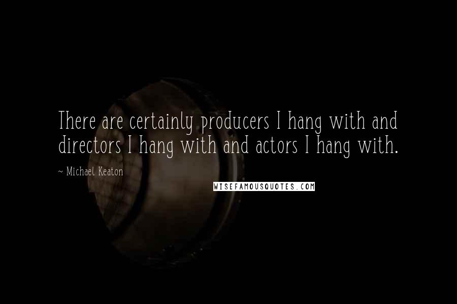 Michael Keaton Quotes: There are certainly producers I hang with and directors I hang with and actors I hang with.