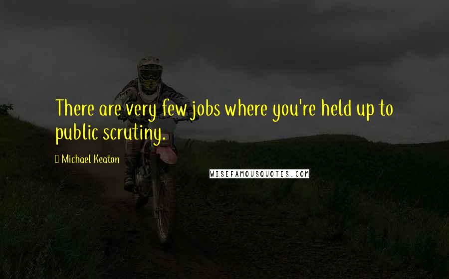 Michael Keaton Quotes: There are very few jobs where you're held up to public scrutiny.