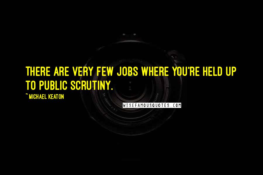 Michael Keaton Quotes: There are very few jobs where you're held up to public scrutiny.