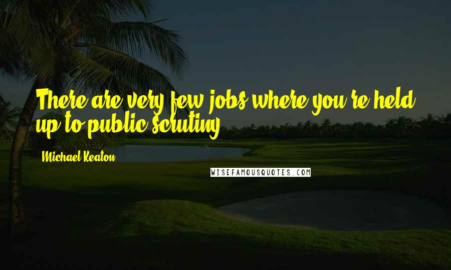 Michael Keaton Quotes: There are very few jobs where you're held up to public scrutiny.