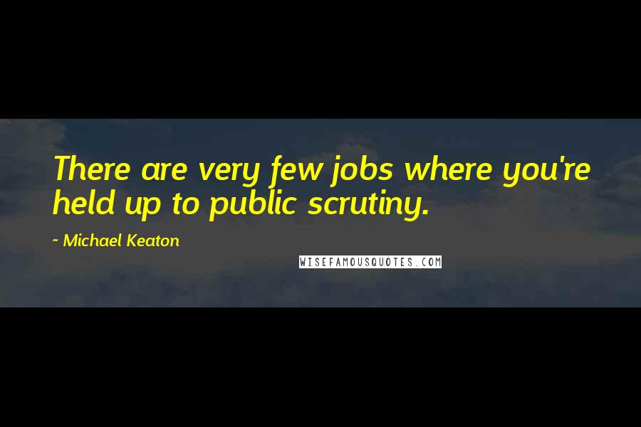 Michael Keaton Quotes: There are very few jobs where you're held up to public scrutiny.