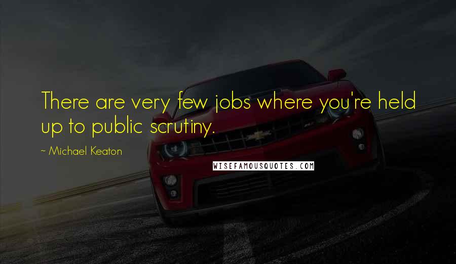 Michael Keaton Quotes: There are very few jobs where you're held up to public scrutiny.