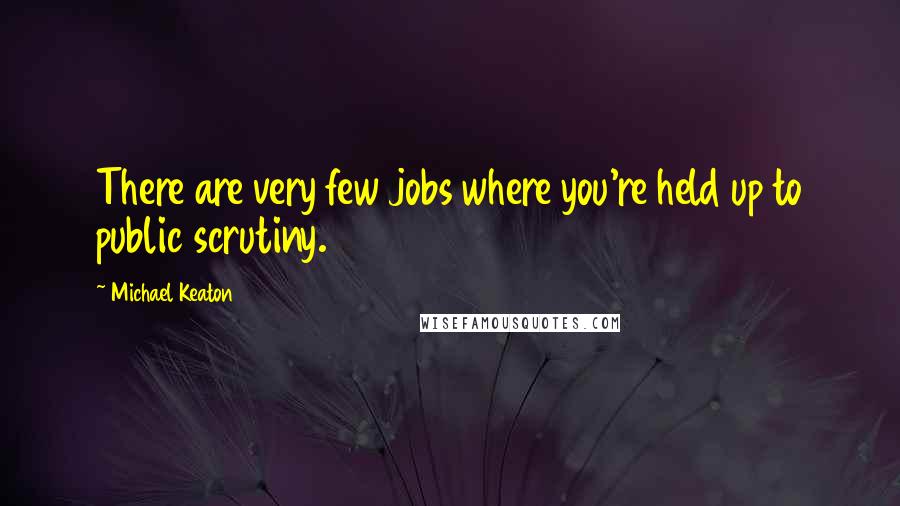 Michael Keaton Quotes: There are very few jobs where you're held up to public scrutiny.