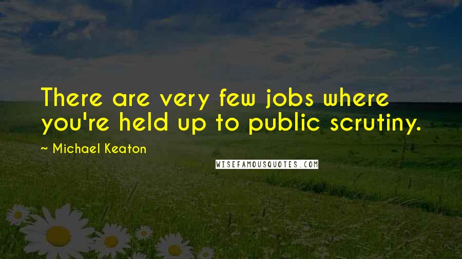 Michael Keaton Quotes: There are very few jobs where you're held up to public scrutiny.