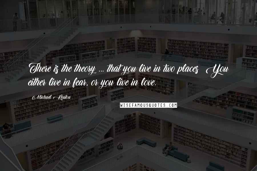 Michael Keaton Quotes: There is the theory ... that you live in two places: You either live in fear, or you live in love.
