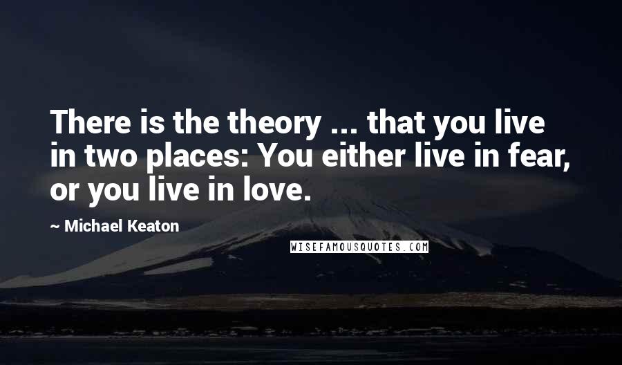 Michael Keaton Quotes: There is the theory ... that you live in two places: You either live in fear, or you live in love.