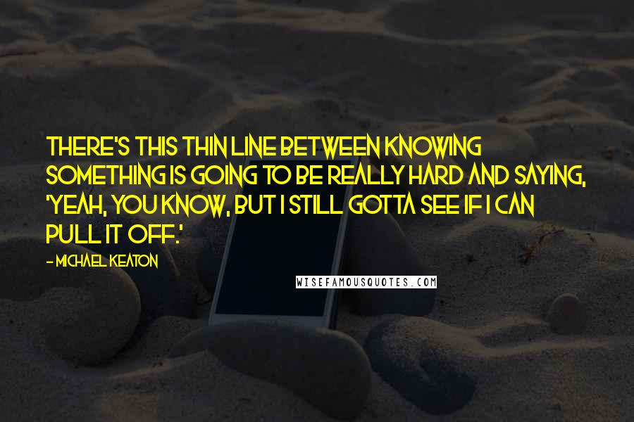 Michael Keaton Quotes: There's this thin line between knowing something is going to be really hard and saying, 'Yeah, you know, but I still gotta see if I can pull it off.'