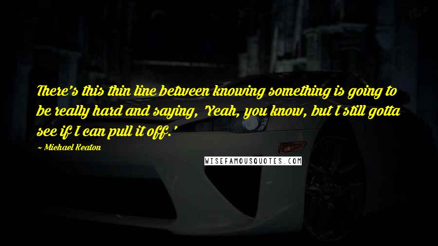 Michael Keaton Quotes: There's this thin line between knowing something is going to be really hard and saying, 'Yeah, you know, but I still gotta see if I can pull it off.'
