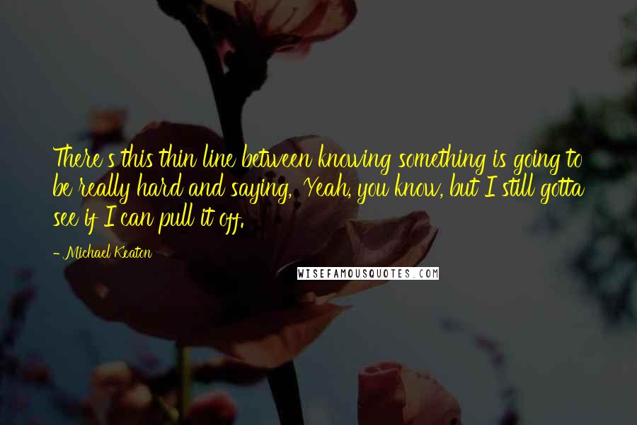 Michael Keaton Quotes: There's this thin line between knowing something is going to be really hard and saying, 'Yeah, you know, but I still gotta see if I can pull it off.'
