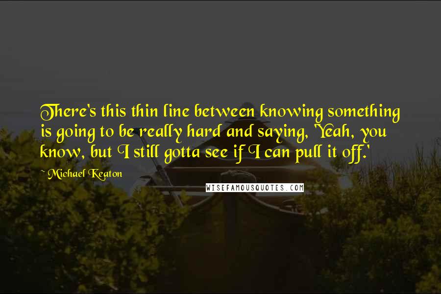 Michael Keaton Quotes: There's this thin line between knowing something is going to be really hard and saying, 'Yeah, you know, but I still gotta see if I can pull it off.'