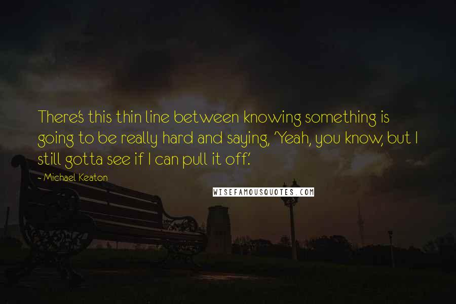 Michael Keaton Quotes: There's this thin line between knowing something is going to be really hard and saying, 'Yeah, you know, but I still gotta see if I can pull it off.'