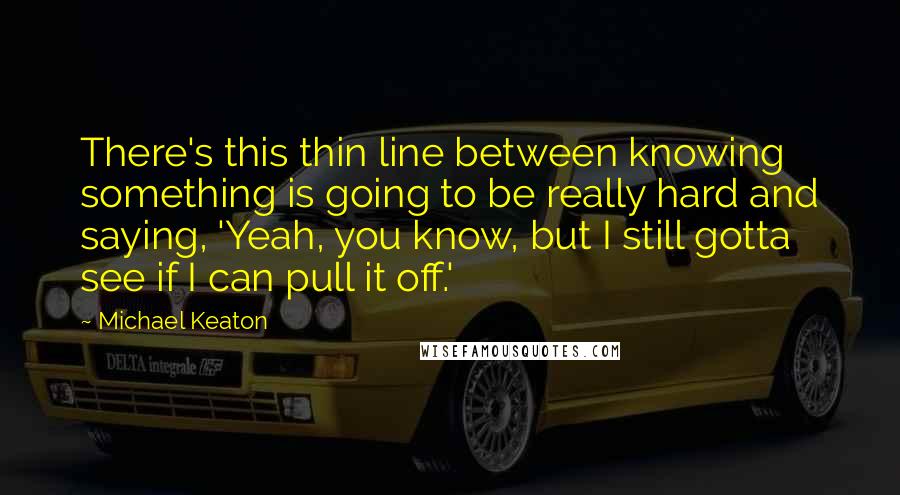 Michael Keaton Quotes: There's this thin line between knowing something is going to be really hard and saying, 'Yeah, you know, but I still gotta see if I can pull it off.'