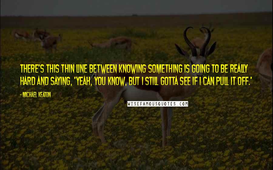 Michael Keaton Quotes: There's this thin line between knowing something is going to be really hard and saying, 'Yeah, you know, but I still gotta see if I can pull it off.'