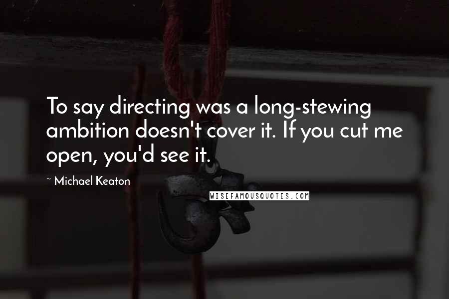 Michael Keaton Quotes: To say directing was a long-stewing ambition doesn't cover it. If you cut me open, you'd see it.