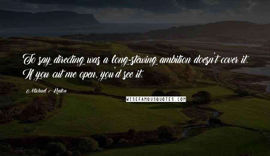 Michael Keaton Quotes: To say directing was a long-stewing ambition doesn't cover it. If you cut me open, you'd see it.