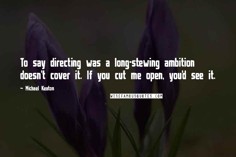 Michael Keaton Quotes: To say directing was a long-stewing ambition doesn't cover it. If you cut me open, you'd see it.