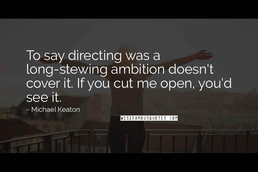Michael Keaton Quotes: To say directing was a long-stewing ambition doesn't cover it. If you cut me open, you'd see it.