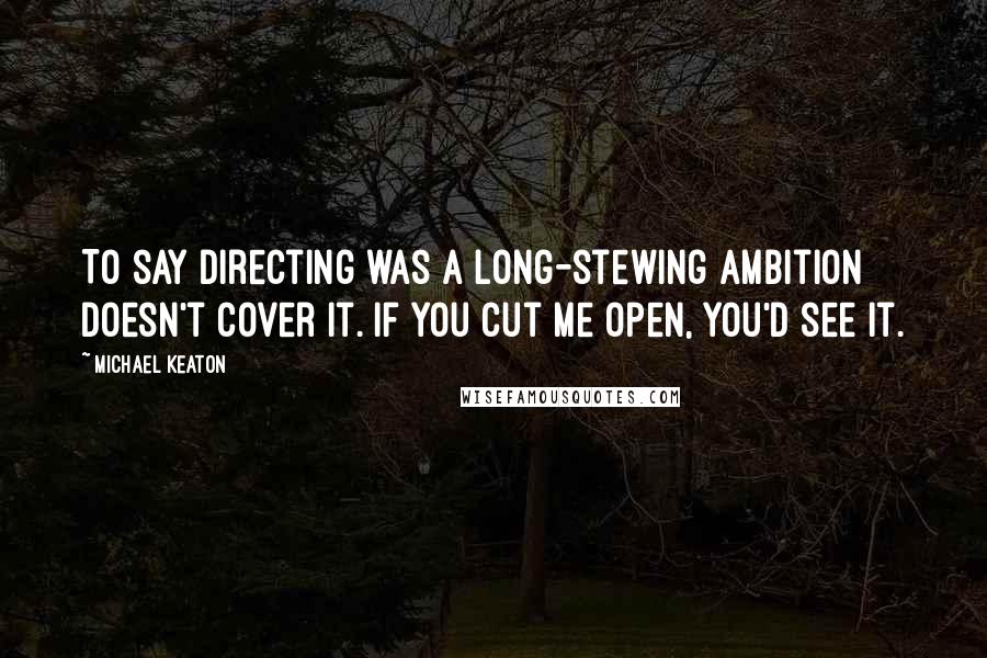 Michael Keaton Quotes: To say directing was a long-stewing ambition doesn't cover it. If you cut me open, you'd see it.