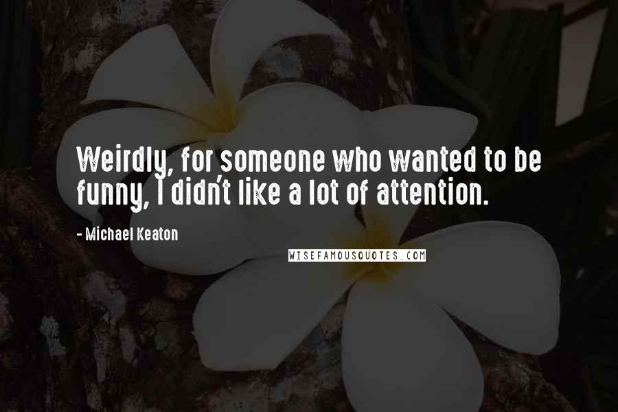 Michael Keaton Quotes: Weirdly, for someone who wanted to be funny, I didn't like a lot of attention.