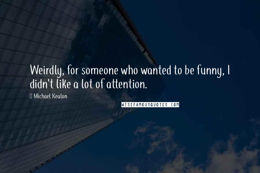 Michael Keaton Quotes: Weirdly, for someone who wanted to be funny, I didn't like a lot of attention.
